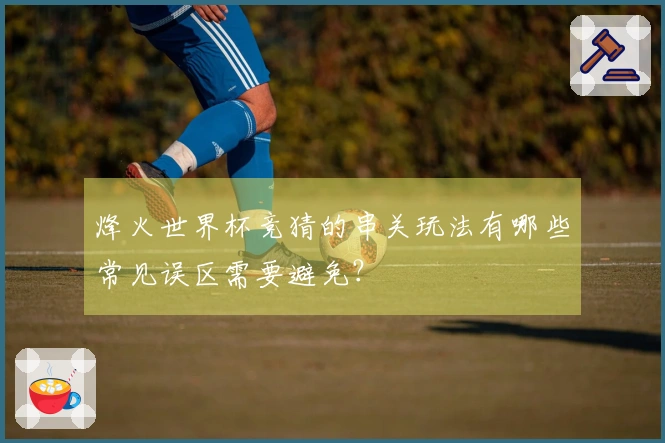 烽火世界杯竞猜的串关玩法有哪些常见误区需要避免？