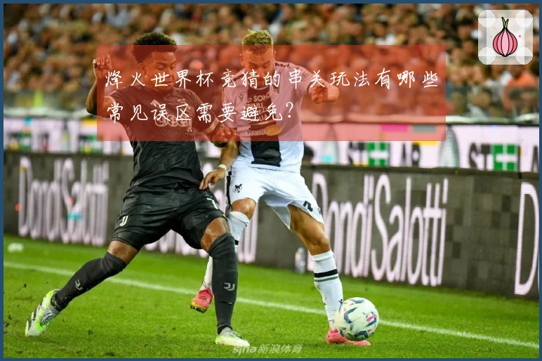 烽火世界杯竞猜的串关玩法有哪些常见误区需要避免？
