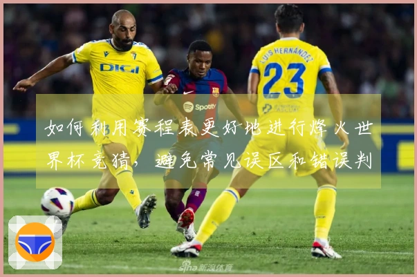 如何利用赛程表更好地进行烽火世界杯竞猜，避免常见误区和错误判断？