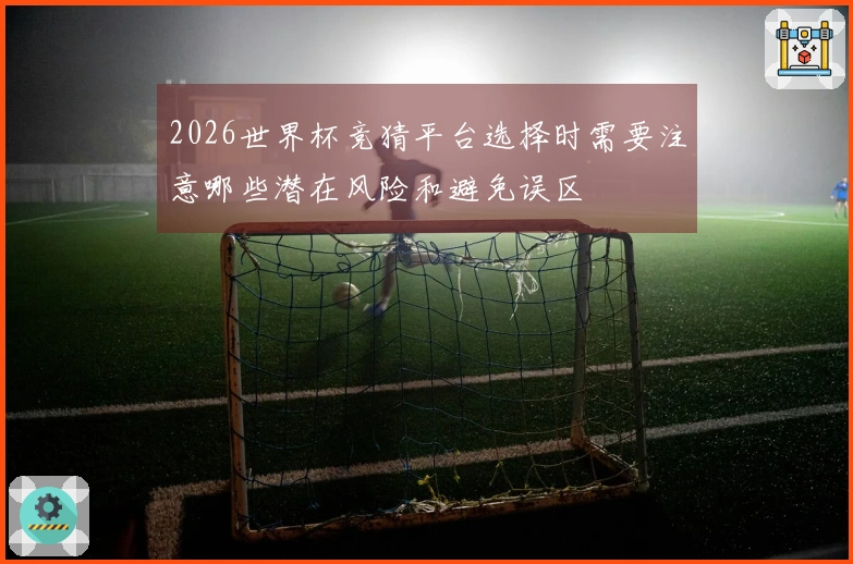 2026世界杯竞猜平台选择时需要注意哪些潜在风险和避免误区