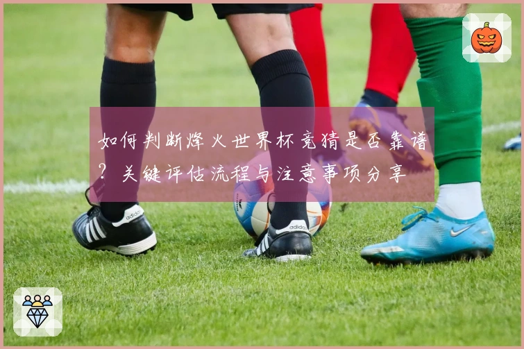 如何判断烽火世界杯竞猜是否靠谱？关键评估流程与注意事项分享