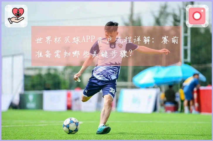 世界杯买球APP开户流程详解：赛前准备需知哪些关键步骤？