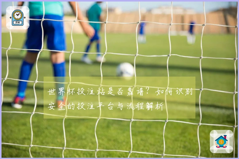 世界杯投注站是否靠谱？如何识别安全的投注平台与流程解析