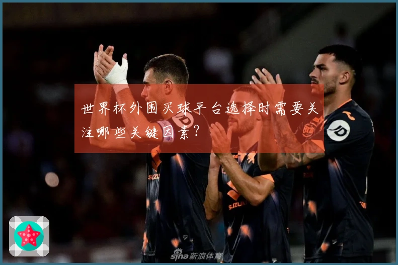 世界杯外围买球平台选择时需要关注哪些关键因素？