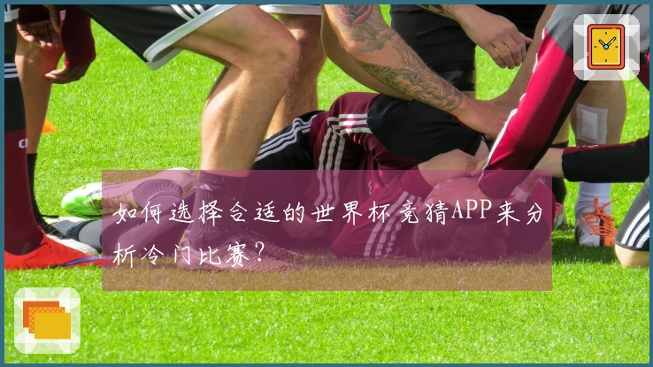 如何选择合适的世界杯竞猜APP来分析冷门比赛？