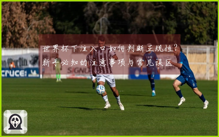 世界杯下注入口如何判断正规性?新手必知的注意事项与常见误区