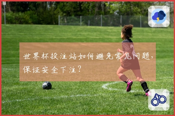 世界杯投注站如何避免常见问题，保证安全下注？
