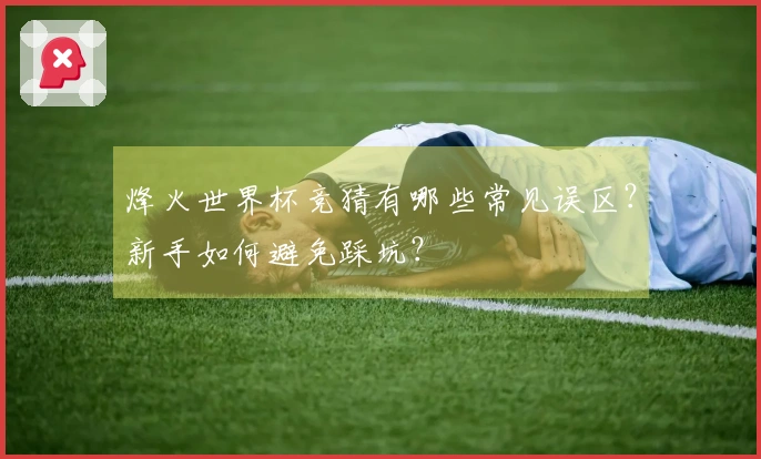 烽火世界杯竞猜有哪些常见误区？新手如何避免踩坑？
