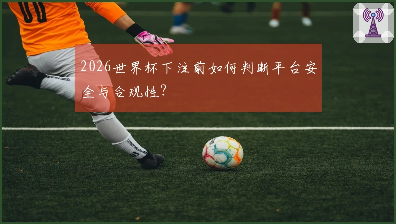 2026世界杯下注前如何判断平台安全与合规性？