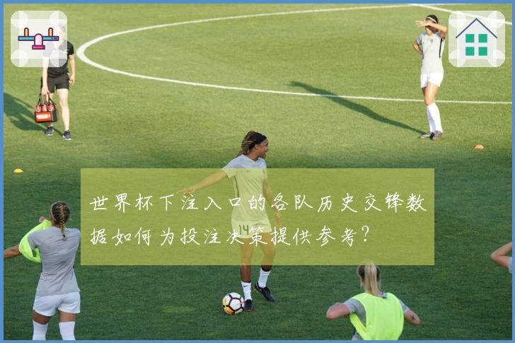 世界杯下注入口的各队历史交锋数据如何为投注决策提供参考？