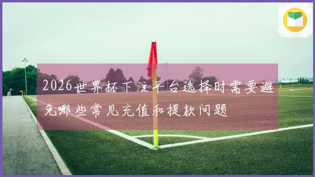 2026世界杯下注平台选择时需要避免哪些常见充值和提款问题
