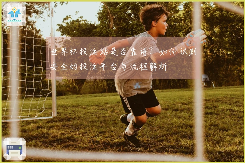 世界杯投注站是否靠谱？如何识别安全的投注平台与流程解析