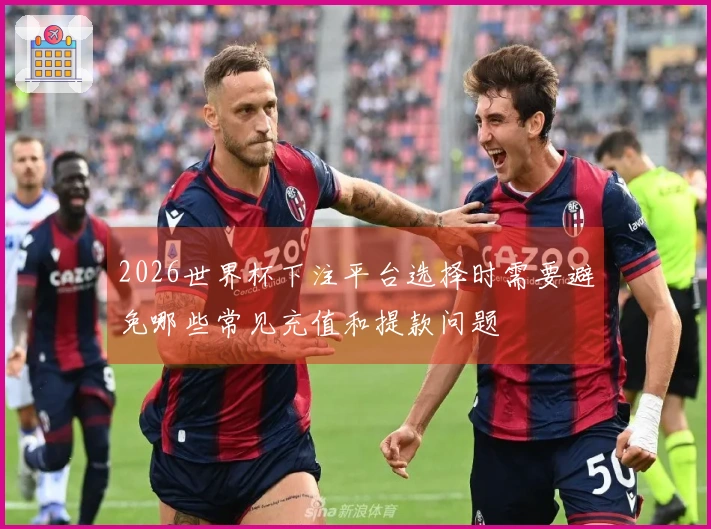 2026世界杯下注平台选择时需要避免哪些常见充值和提款问题