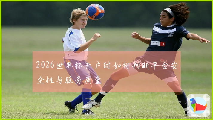 2026世界杯开户时如何判断平台安全性与服务质量