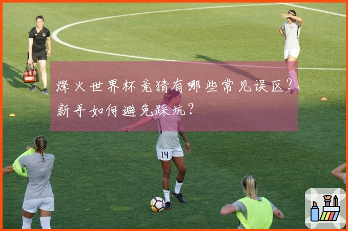 烽火世界杯竞猜有哪些常见误区?新手如何避免踩坑?