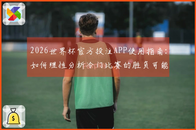 2026世界杯官方投注APP使用指南：如何理性分析冷门比赛的胜负可能